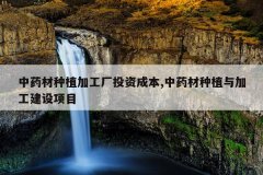 <b>��ҩ����ֲ�ӹ���Ͷ�ʳɱ�,��ҩ����ֲ��ӹ�������Ŀ</b>