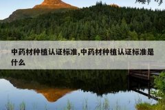 <b>��ҩ����ֲ��֤��׼,��ҩ����ֲ��֤��׼��ʲô</b>