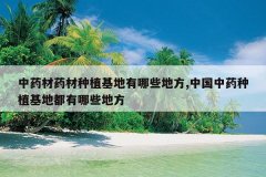 <b>��ҩ��ҩ����ֲ��������Щ�ط�,�й���ҩ��ֲ���ض�����Щ�ط�</b>